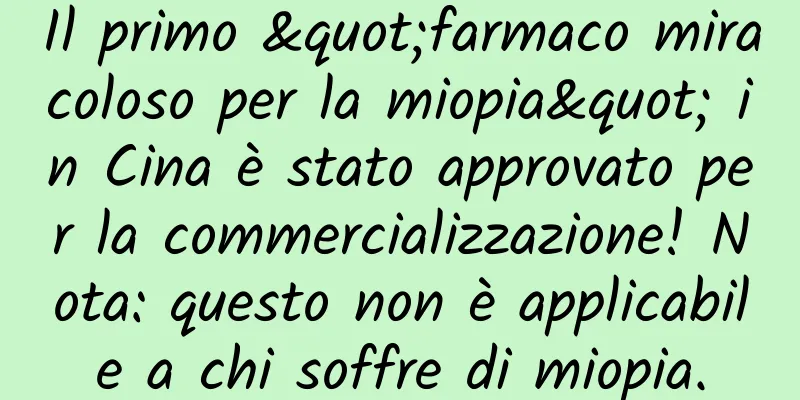 Il primo "farmaco miracoloso per la miopia" in Cina è stato approvato per la commercializzazione! Nota: questo non è applicabile a chi soffre di miopia.