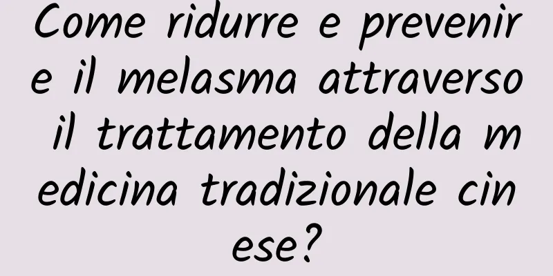Come ridurre e prevenire il melasma attraverso il trattamento della medicina tradizionale cinese?