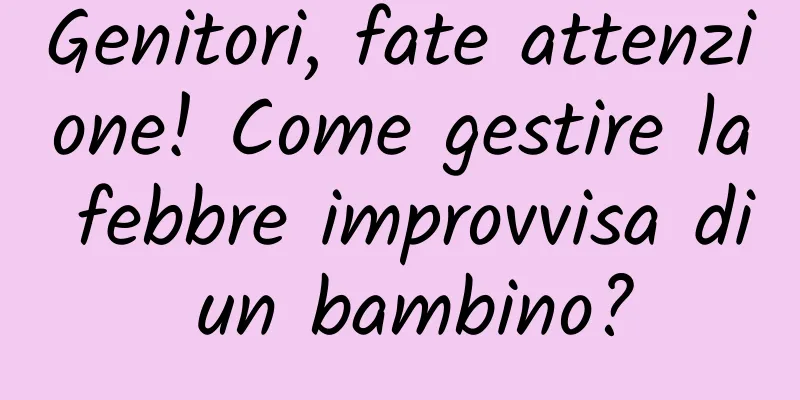 Genitori, fate attenzione! Come gestire la febbre improvvisa di un bambino?