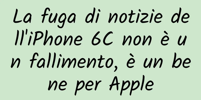 La fuga di notizie dell'iPhone 6C non è un fallimento, è un bene per Apple