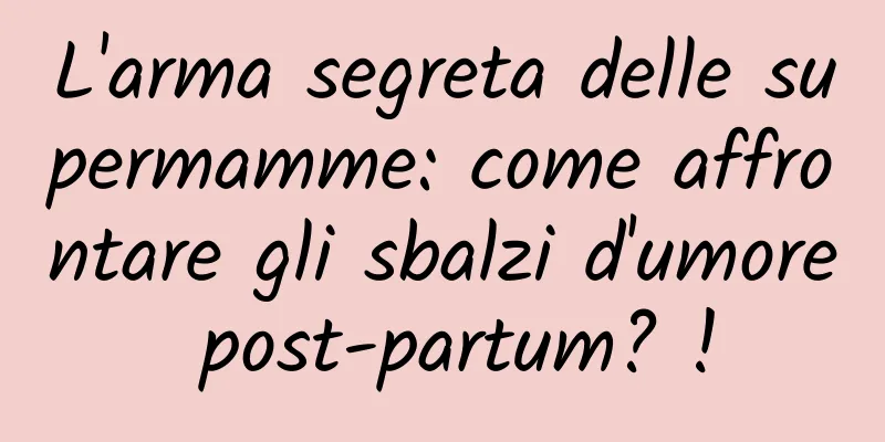 L'arma segreta delle supermamme: come affrontare gli sbalzi d'umore post-partum? !