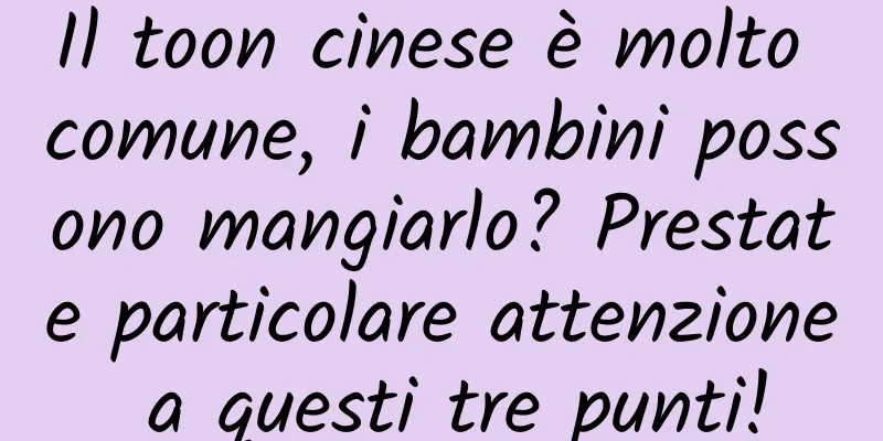 Il toon cinese è molto comune, i bambini possono mangiarlo? Prestate particolare attenzione a questi tre punti!