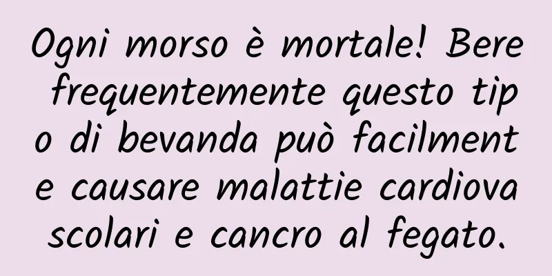 Ogni morso è mortale! Bere frequentemente questo tipo di bevanda può facilmente causare malattie cardiovascolari e cancro al fegato.