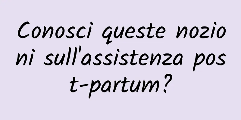 Conosci queste nozioni sull'assistenza post-partum?