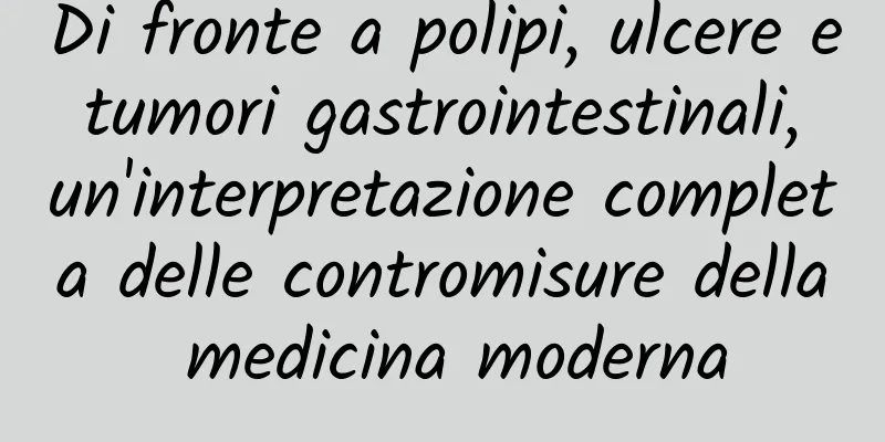 Di fronte a polipi, ulcere e tumori gastrointestinali, un'interpretazione completa delle contromisure della medicina moderna