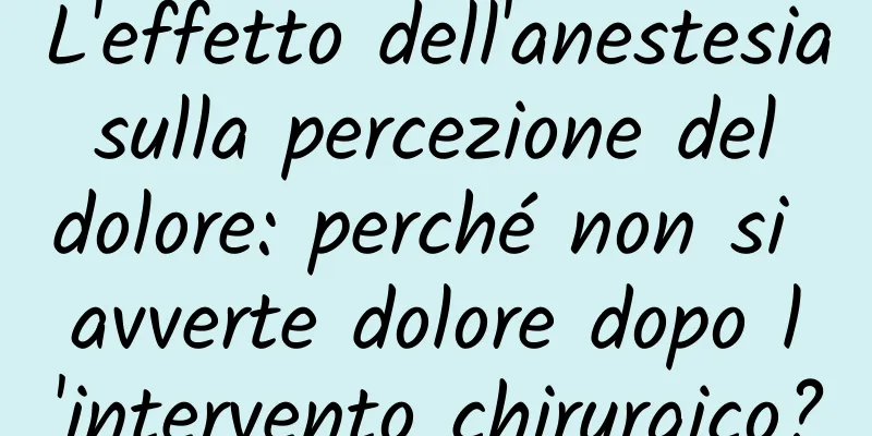 L'effetto dell'anestesia sulla percezione del dolore: perché non si avverte dolore dopo l'intervento chirurgico?