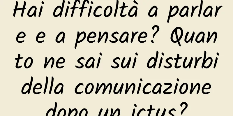 Hai difficoltà a parlare e a pensare? Quanto ne sai sui disturbi della comunicazione dopo un ictus?