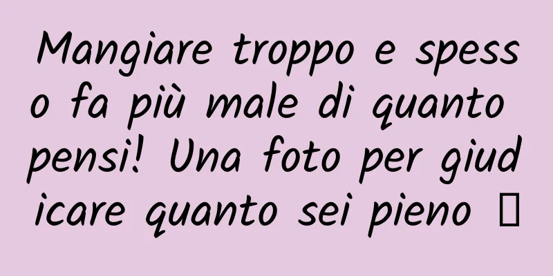 Mangiare troppo e spesso fa più male di quanto pensi! Una foto per giudicare quanto sei pieno →