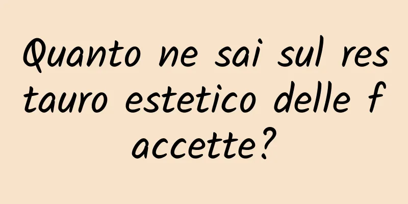 Quanto ne sai sul restauro estetico delle faccette?