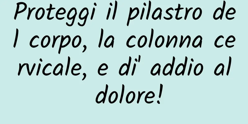 Proteggi il pilastro del corpo, la colonna cervicale, e di' addio al dolore!