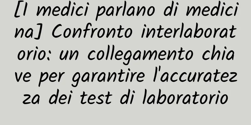 [I medici parlano di medicina] Confronto interlaboratorio: un collegamento chiave per garantire l'accuratezza dei test di laboratorio