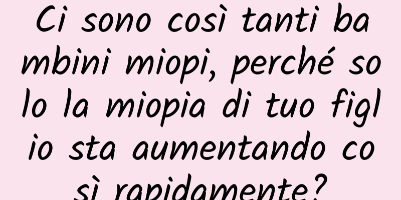 Ci sono così tanti bambini miopi, perché solo la miopia di tuo figlio sta aumentando così rapidamente?