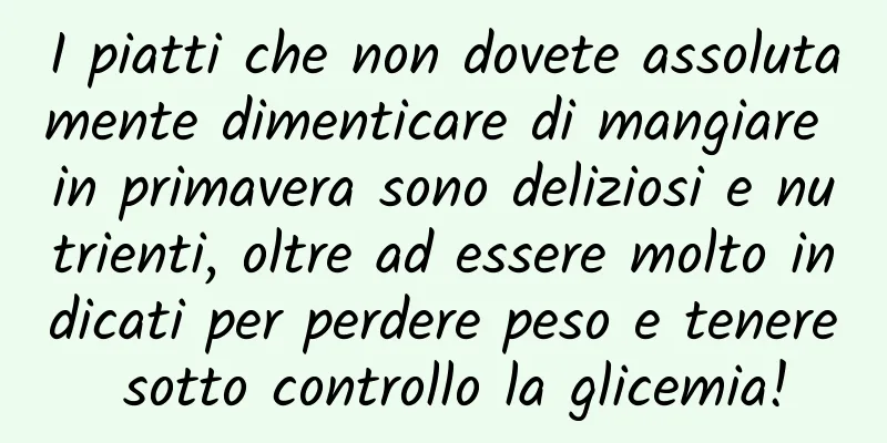 I piatti che non dovete assolutamente dimenticare di mangiare in primavera sono deliziosi e nutrienti, oltre ad essere molto indicati per perdere peso e tenere sotto controllo la glicemia!