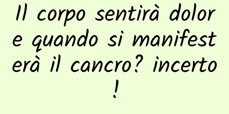 Il corpo sentirà dolore quando si manifesterà il cancro? incerto!