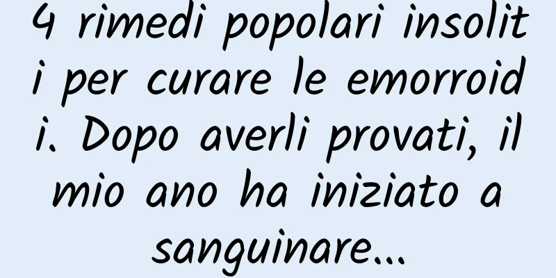 4 rimedi popolari insoliti per curare le emorroidi. Dopo averli provati, il mio ano ha iniziato a sanguinare...