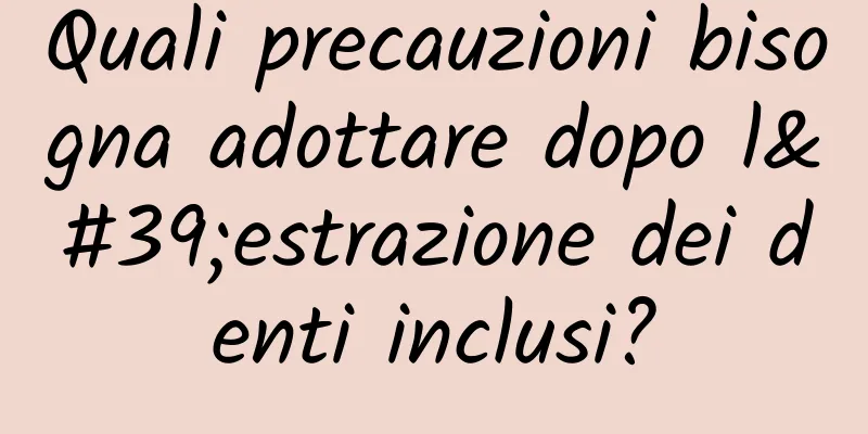 Quali precauzioni bisogna adottare dopo l'estrazione dei denti inclusi?
