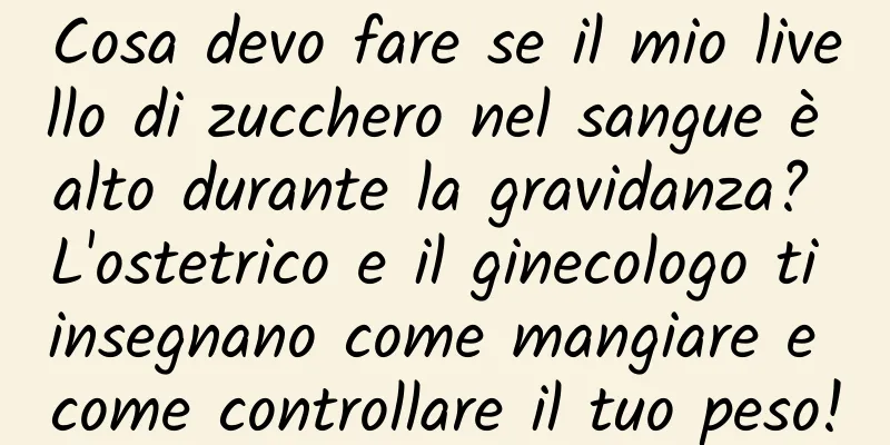 Cosa devo fare se il mio livello di zucchero nel sangue è alto durante la gravidanza? L'ostetrico e il ginecologo ti insegnano come mangiare e come controllare il tuo peso!