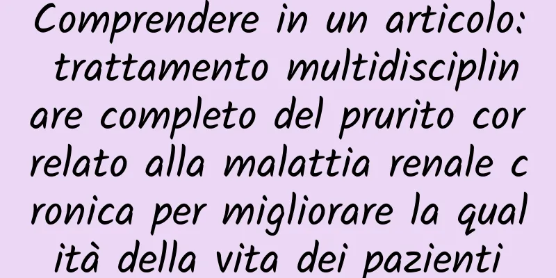 Comprendere in un articolo: trattamento multidisciplinare completo del prurito correlato alla malattia renale cronica per migliorare la qualità della vita dei pazienti