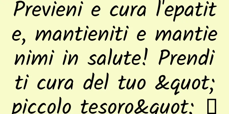 Previeni e cura l'epatite, mantieniti e mantienimi in salute! Prenditi cura del tuo "piccolo tesoro" →