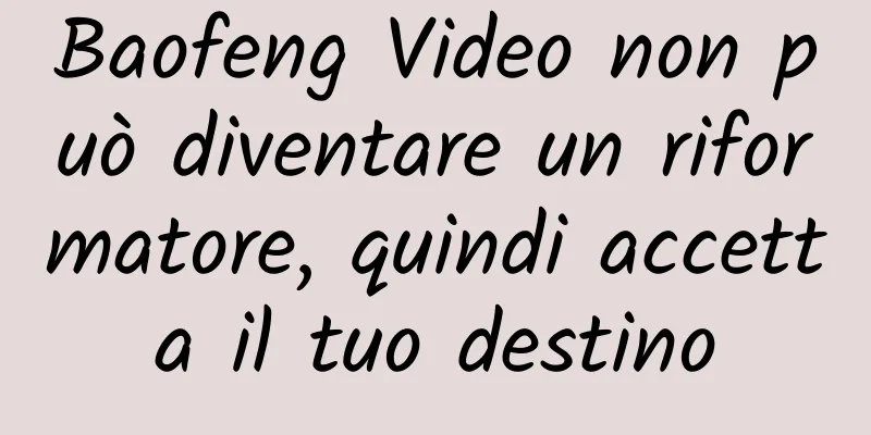 Baofeng Video non può diventare un riformatore, quindi accetta il tuo destino