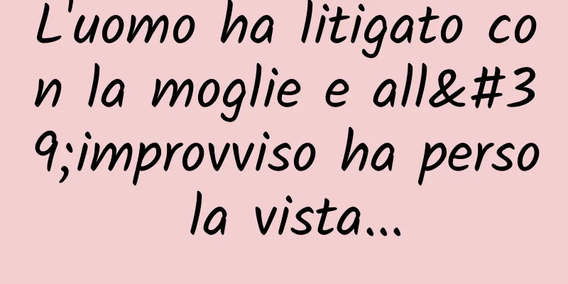 L'uomo ha litigato con la moglie e all'improvviso ha perso la vista...