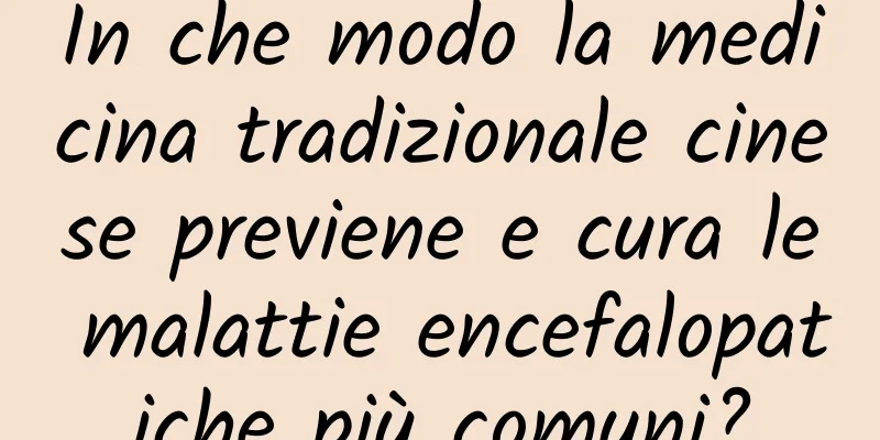In che modo la medicina tradizionale cinese previene e cura le malattie encefalopatiche più comuni?