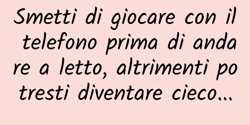 Smetti di giocare con il telefono prima di andare a letto, altrimenti potresti diventare cieco...