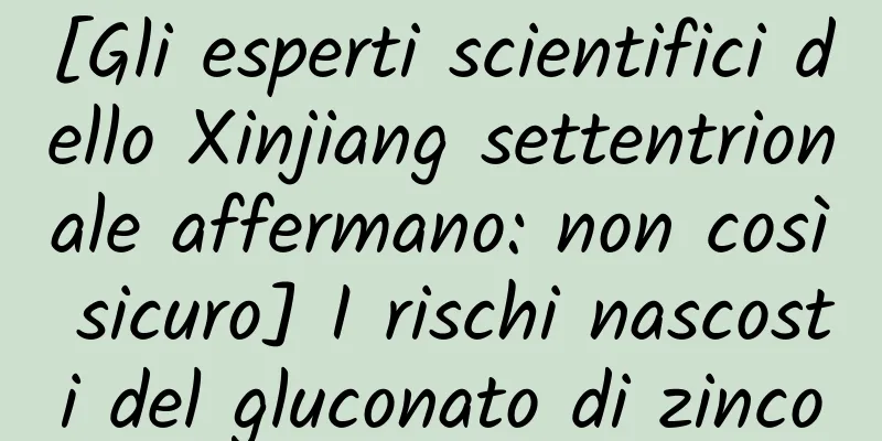 [Gli esperti scientifici dello Xinjiang settentrionale affermano: non così sicuro] I rischi nascosti del gluconato di zinco