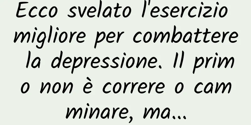 Ecco svelato l'esercizio migliore per combattere la depressione. Il primo non è correre o camminare, ma...