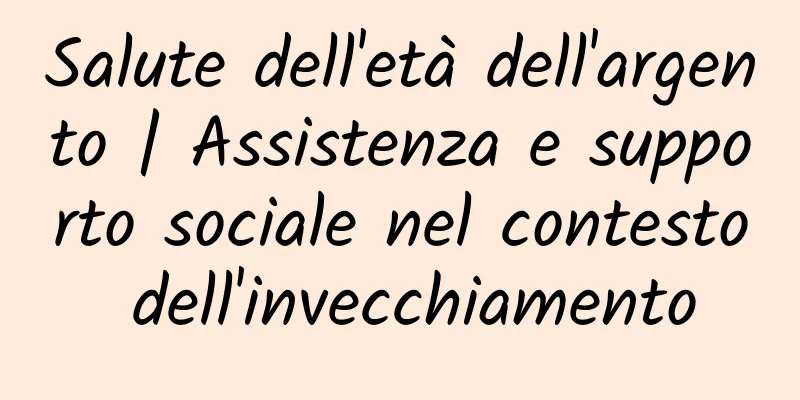 Salute dell'età dell'argento | Assistenza e supporto sociale nel contesto dell'invecchiamento