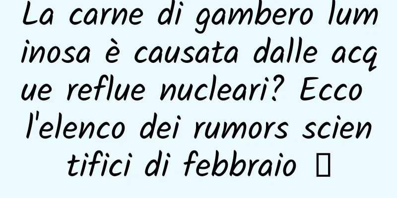 La carne di gambero luminosa è causata dalle acque reflue nucleari? Ecco l'elenco dei rumors scientifici di febbraio →
