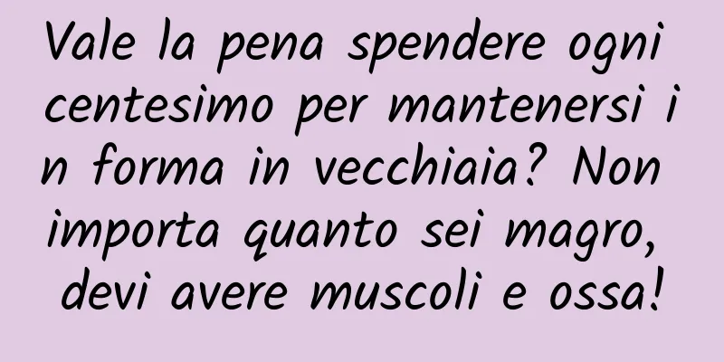 Vale la pena spendere ogni centesimo per mantenersi in forma in vecchiaia? Non importa quanto sei magro, devi avere muscoli e ossa!