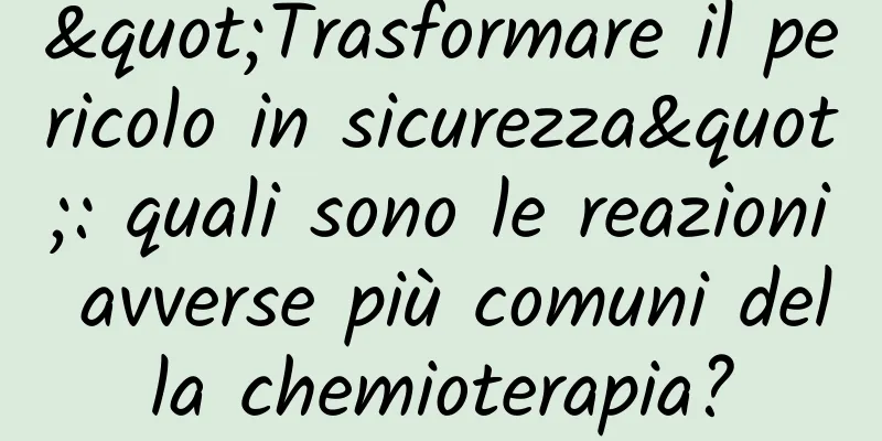 "Trasformare il pericolo in sicurezza": quali sono le reazioni avverse più comuni della chemioterapia?