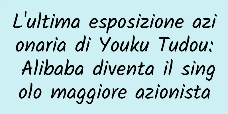 L'ultima esposizione azionaria di Youku Tudou: Alibaba diventa il singolo maggiore azionista