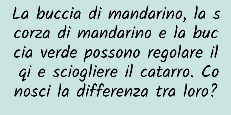 La buccia di mandarino, la scorza di mandarino e la buccia verde possono regolare il qi e sciogliere il catarro. Conosci la differenza tra loro?