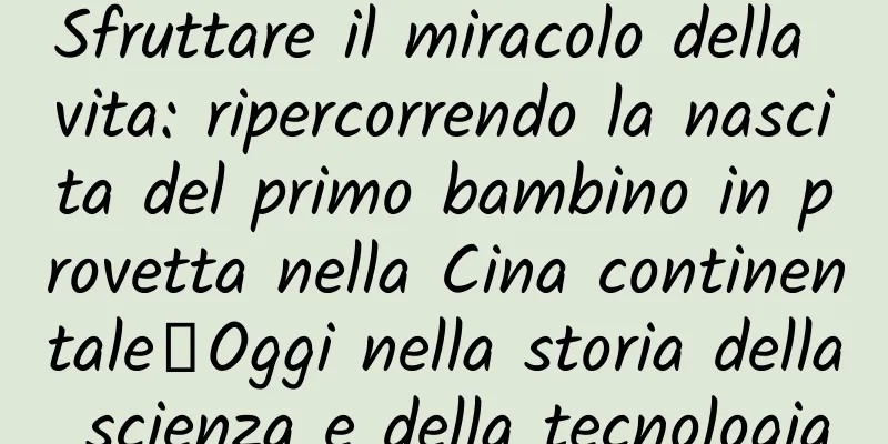 Sfruttare il miracolo della vita: ripercorrendo la nascita del primo bambino in provetta nella Cina continentale丨Oggi nella storia della scienza e della tecnologia