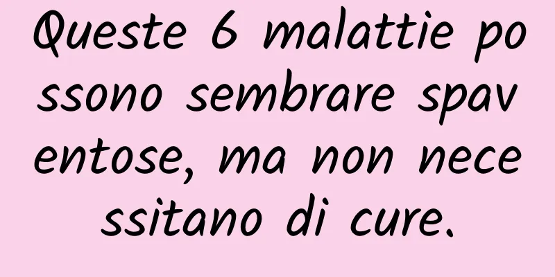 Queste 6 malattie possono sembrare spaventose, ma non necessitano di cure.
