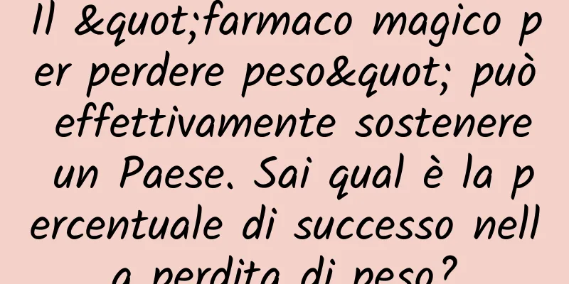 Il "farmaco magico per perdere peso" può effettivamente sostenere un Paese. Sai qual è la percentuale di successo nella perdita di peso?