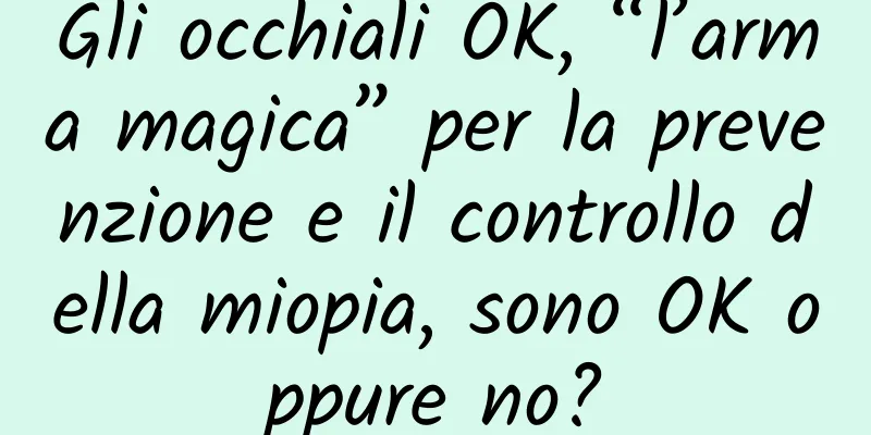 Gli occhiali OK, “l’arma magica” per la prevenzione e il controllo della miopia, sono OK oppure no?