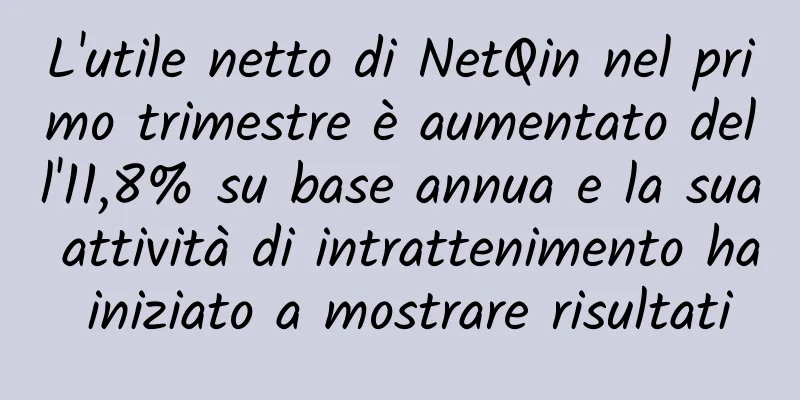 L'utile netto di NetQin nel primo trimestre è aumentato dell'11,8% su base annua e la sua attività di intrattenimento ha iniziato a mostrare risultati