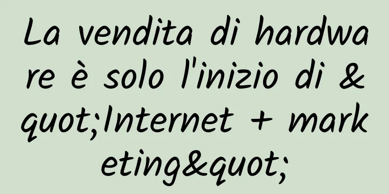La vendita di hardware è solo l'inizio di "Internet + marketing"