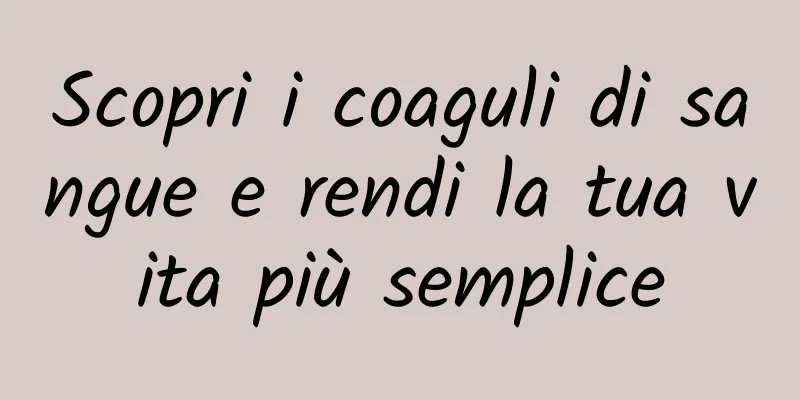 Scopri i coaguli di sangue e rendi la tua vita più semplice