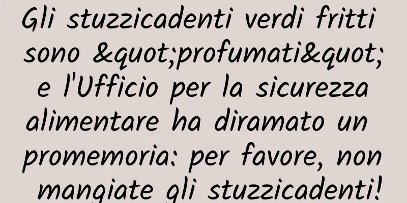 Gli stuzzicadenti verdi fritti sono "profumati" e l'Ufficio per la sicurezza alimentare ha diramato un promemoria: per favore, non mangiate gli stuzzicadenti!