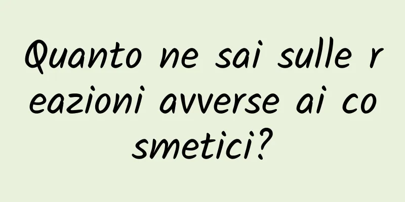 Quanto ne sai sulle reazioni avverse ai cosmetici?