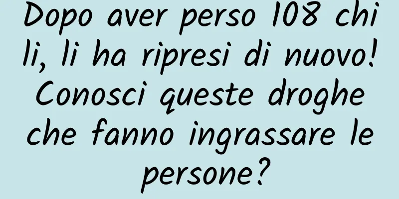 Dopo aver perso 108 chili, li ha ripresi di nuovo! Conosci queste droghe che fanno ingrassare le persone?