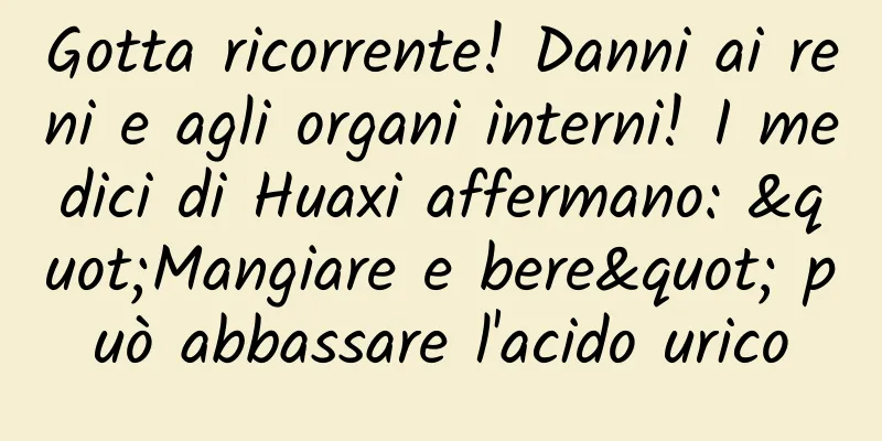 Gotta ricorrente! Danni ai reni e agli organi interni! I medici di Huaxi affermano: "Mangiare e bere" può abbassare l'acido urico