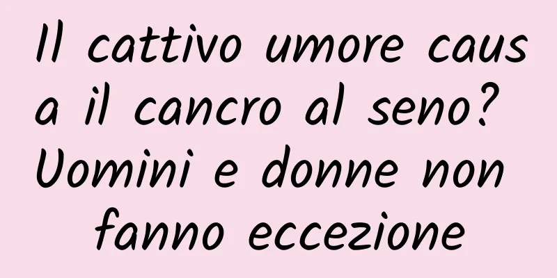 Il cattivo umore causa il cancro al seno? Uomini e donne non fanno eccezione