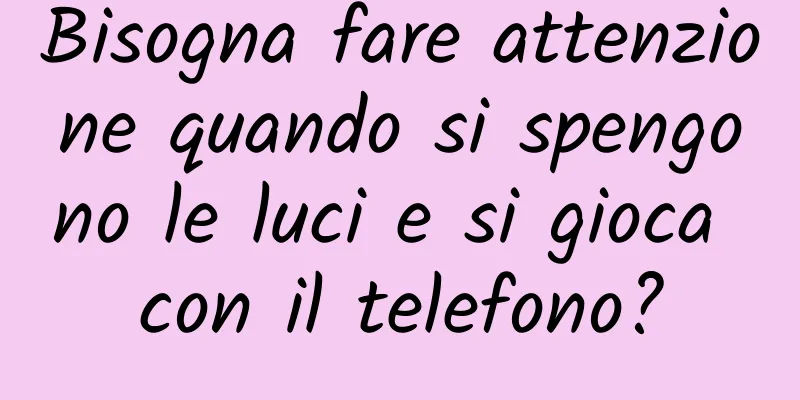 Bisogna fare attenzione quando si spengono le luci e si gioca con il telefono?