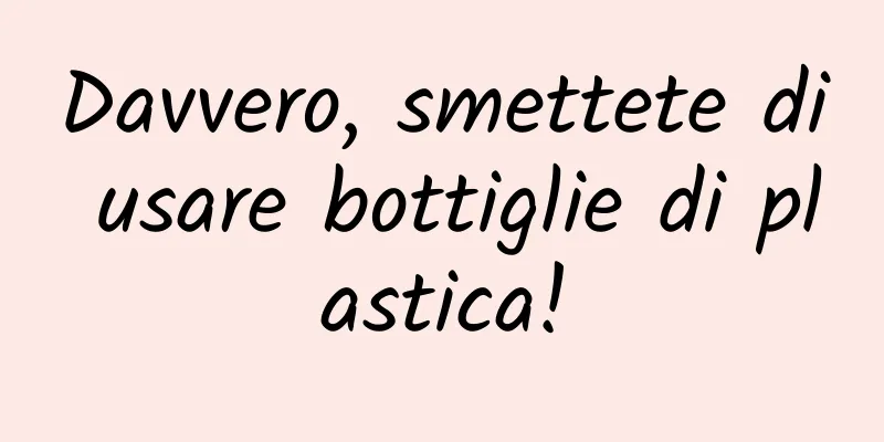 Davvero, smettete di usare bottiglie di plastica!
