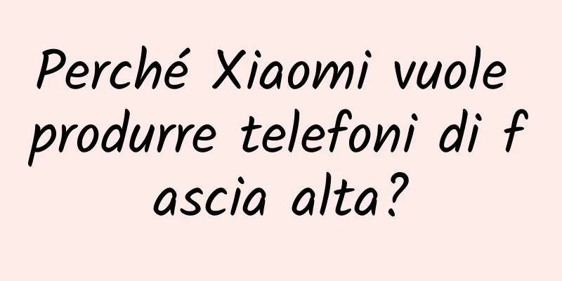 Perché Xiaomi vuole produrre telefoni di fascia alta?